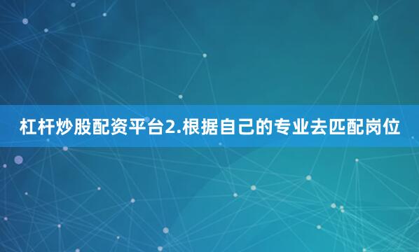 杠杆炒股配资平台2.根据自己的专业去匹配岗位