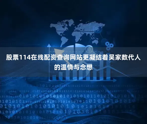 股票114在线配资查询网站更凝结着吴家数代人的温情与念想