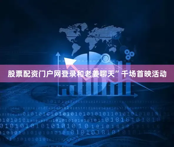 股票配资门户网登录和老姜聊天”千场首映活动